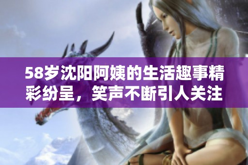 58岁沈阳阿姨的生活趣事精彩纷呈，笑声不断引人关注
