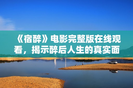 《宿醉》电影完整版在线观看，揭示醉后人生的真实面貌