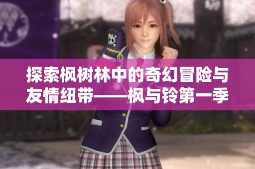 探索枫树林中的奇幻冒险与友情纽带——枫与铃第一季回顾