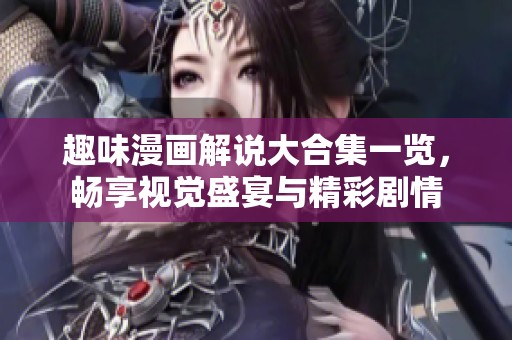 趣味漫画解说大合集一览，畅享视觉盛宴与精彩剧情