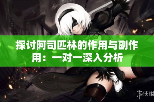 探讨阿司匹林的作用与副作用：一对一深入分析