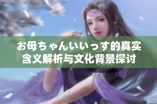 お母ちゃんいいっす的真实含义解析与文化背景探讨