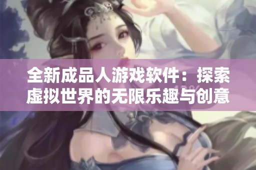 全新成品人游戏软件：探索虚拟世界的无限乐趣与创意