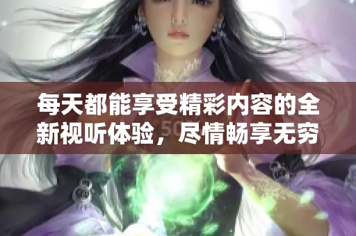每天都能享受精彩内容的全新视听体验，尽情畅享无穷乐趣