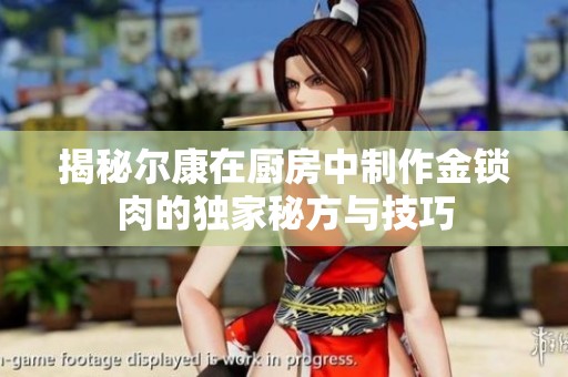 揭秘尔康在厨房中制作金锁肉的独家秘方与技巧