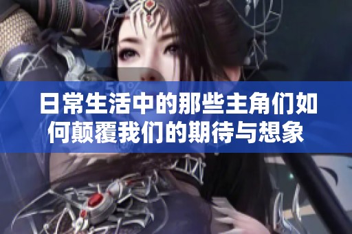 日常生活中的那些主角们如何颠覆我们的期待与想象