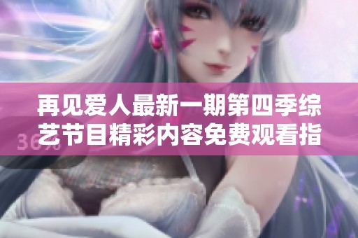 再见爱人最新一期第四季综艺节目精彩内容免费观看指南