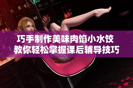 巧手制作美味肉馅小水饺 教你轻松掌握课后辅导技巧