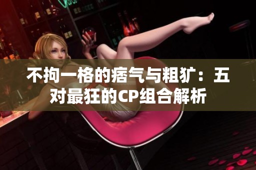 不拘一格的痞气与粗犷：五对最狂的CP组合解析