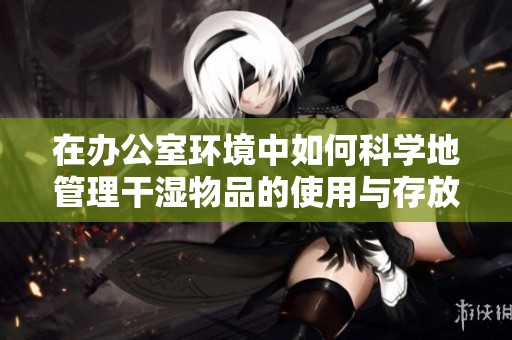 在办公室环境中如何科学地管理干湿物品的使用与存放