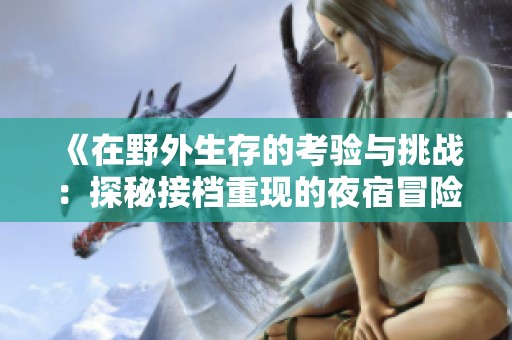《在野外生存的考验与挑战：探秘接档重现的夜宿冒险》
