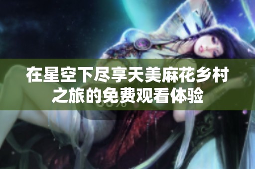 在星空下尽享天美麻花乡村之旅的免费观看体验