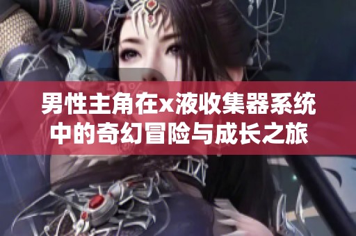 男性主角在x液收集器系统中的奇幻冒险与成长之旅