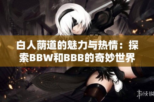 白人荫道的魅力与热情：探索BBW和BBB的奇妙世界