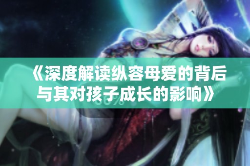 《深度解读纵容母爱的背后与其对孩子成长的影响》