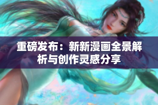 重磅发布：新新漫画全景解析与创作灵感分享