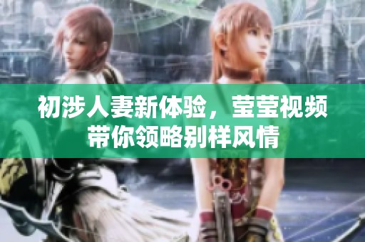 初涉人妻新体验，莹莹视频带你领略别样风情