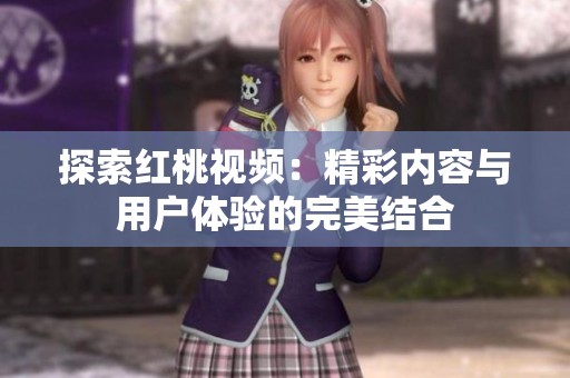 探索红桃视频：精彩内容与用户体验的完美结合