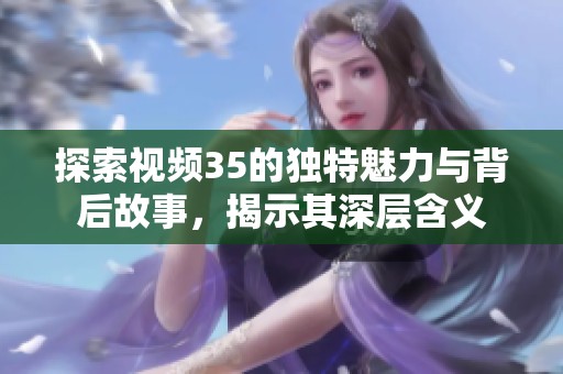 探索视频35的独特魅力与背后故事，揭示其深层含义