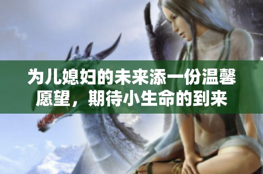 为儿媳妇的未来添一份温馨愿望，期待小生命的到来