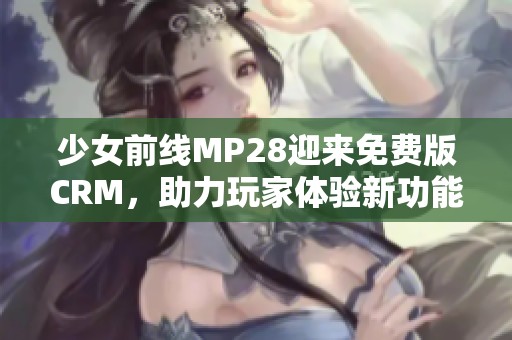 少女前线MP28迎来免费版CRM，助力玩家体验新功能
