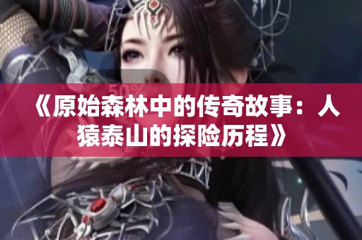 《原始森林中的传奇故事：人猿泰山的探险历程》