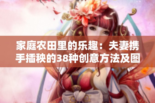 家庭农田里的乐趣：夫妻携手插秧的38种创意方法及图解分享