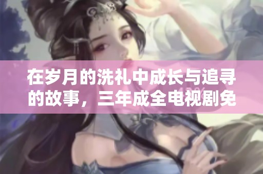 在岁月的洗礼中成长与追寻的故事，三年成全电视剧免费播放
