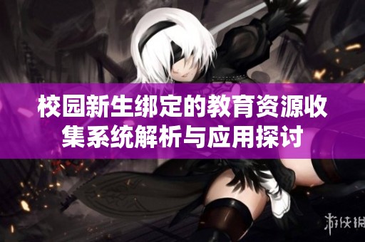 校园新生绑定的教育资源收集系统解析与应用探讨