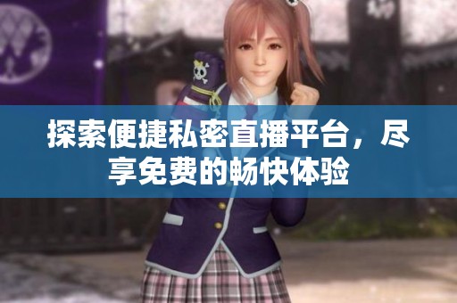 探索便捷私密直播平台，尽享免费的畅快体验