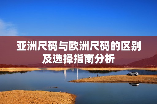 亚洲尺码与欧洲尺码的区别及选择指南分析