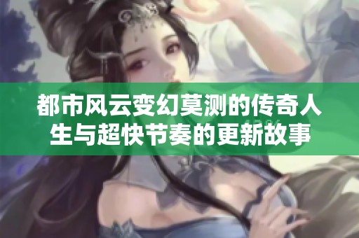 都市风云变幻莫测的传奇人生与超快节奏的更新故事