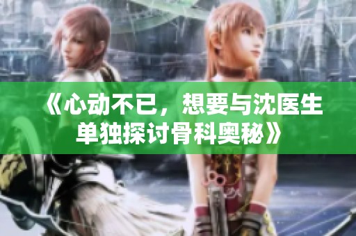 《心动不已，想要与沈医生单独探讨骨科奥秘》