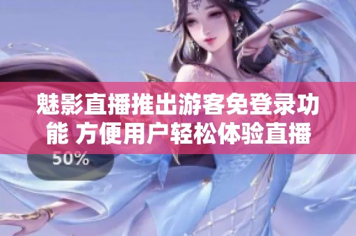 魅影直播推出游客免登录功能 方便用户轻松体验直播魅力