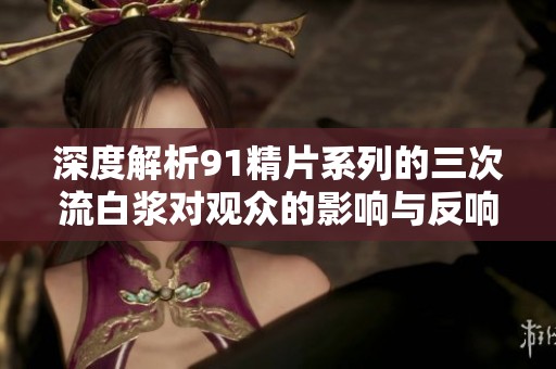 深度解析91精片系列的三次流白浆对观众的影响与反响