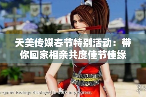 天美传媒春节特别活动：带你回家相亲共度佳节佳缘