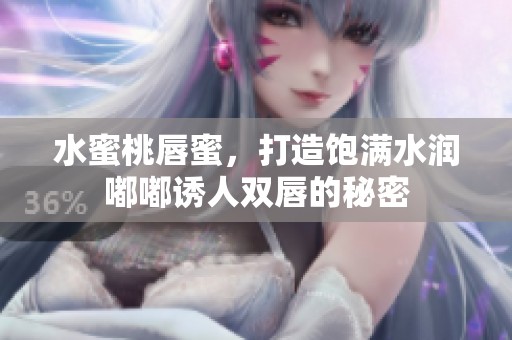 水蜜桃唇蜜，打造饱满水润嘟嘟诱人双唇的秘密