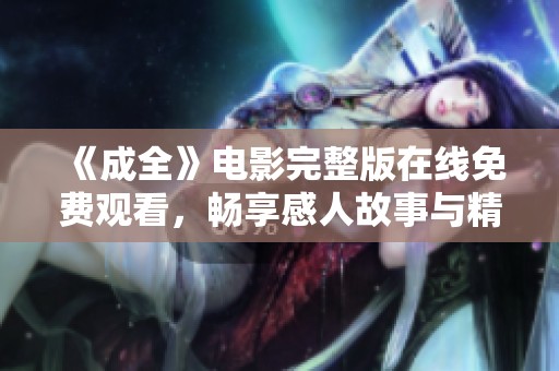《成全》电影完整版在线免费观看，畅享感人故事与精彩演出