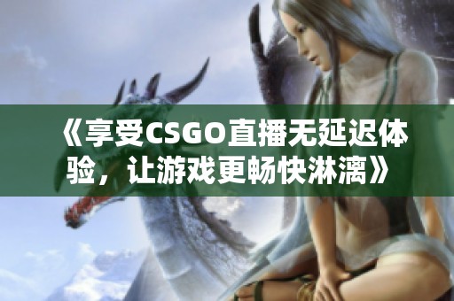 《享受CSGO直播无延迟体验，让游戏更畅快淋漓》