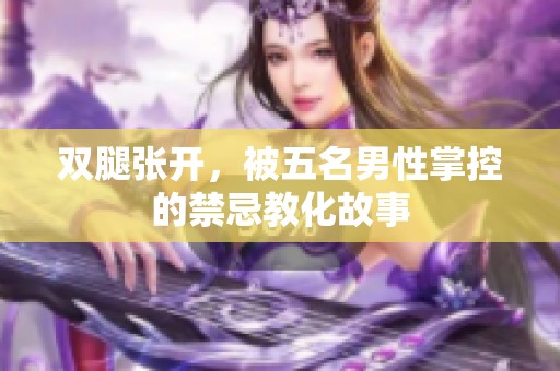 双腿张开，被五名男性掌控的禁忌教化故事