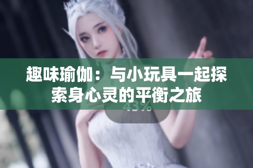 趣味瑜伽：与小玩具一起探索身心灵的平衡之旅
