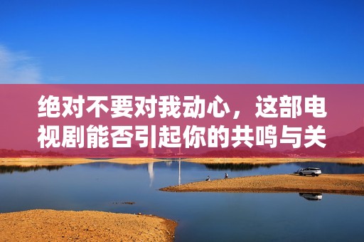 绝对不要对我动心，这部电视剧能否引起你的共鸣与关注？