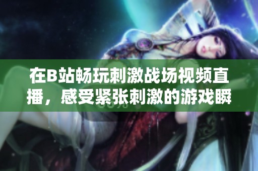 在B站畅玩刺激战场视频直播，感受紧张刺激的游戏瞬间