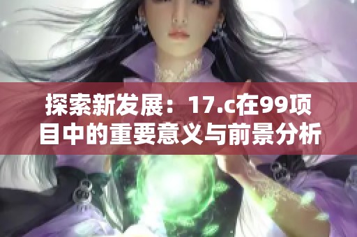 探索新发展：17.c在99项目中的重要意义与前景分析