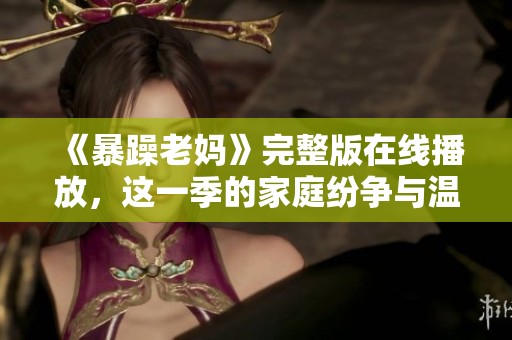 《暴躁老妈》完整版在线播放，这一季的家庭纷争与温情尽在其中