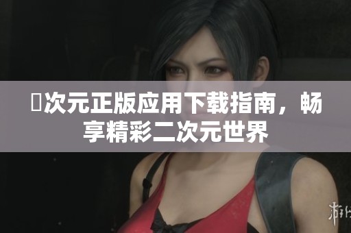 囧次元正版应用下载指南，畅享精彩二次元世界