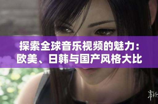 探索全球音乐视频的魅力：欧美、日韩与国产风格大比拼