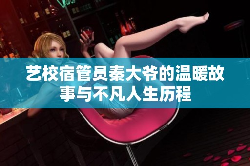 艺校宿管员秦大爷的温暖故事与不凡人生历程