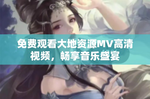 免费观看大地资源MV高清视频，畅享音乐盛宴