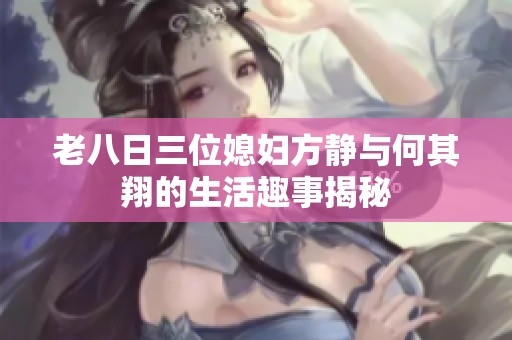 老八日三位媳妇方静与何其翔的生活趣事揭秘